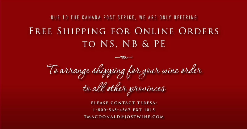 Due to the Canada Post strike, we are only offering Free Shipping for online orders to NS, NB, and PEI. For orders to all other provinces please contact Teresa tmacdonald@jostwine.com